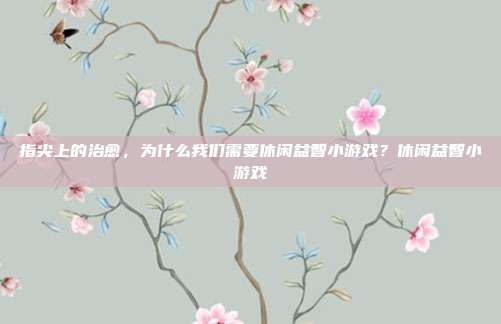 指尖上的治愈,为什么我们需要休闲益智小游戏?休闲益智小游戏