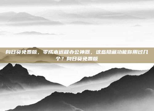 向日葵免费版,零成本远程办公神器,这些隐藏功能你用过几个?向日葵免费版