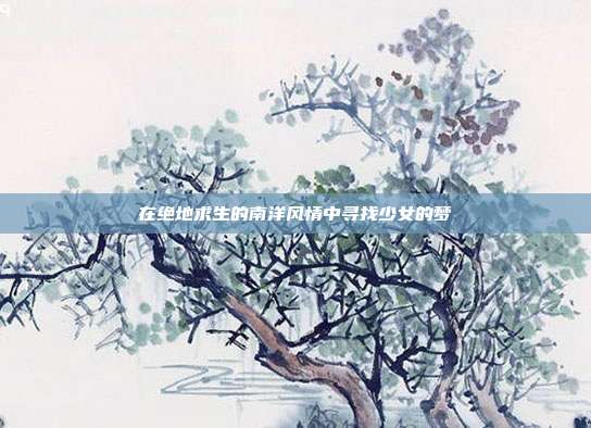在绝地求生的南洋风情中寻找少女的梦