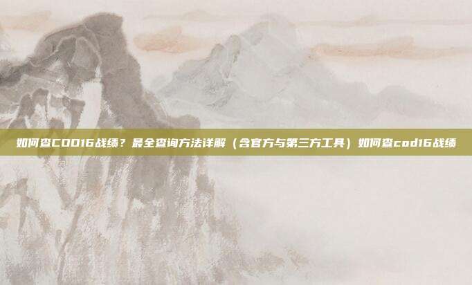 如何查COD16战绩？最全查询方法详解（含官方与第三方工具）如何查cod16战绩