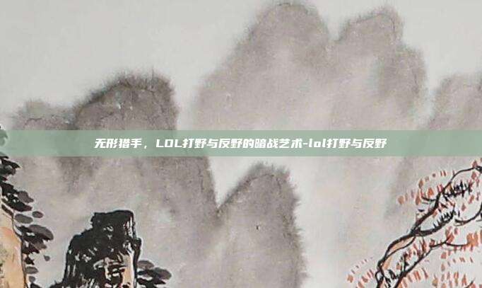无形猎手，LOL打野与反野的暗战艺术-lol打野与反野