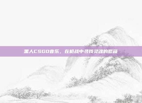 黑人CSGO音乐，在枪战中寻找灵魂的慰藉