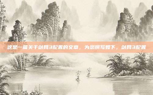 这是一篇关于剑网3配置的文章,为您撰写如下,剑网3配置