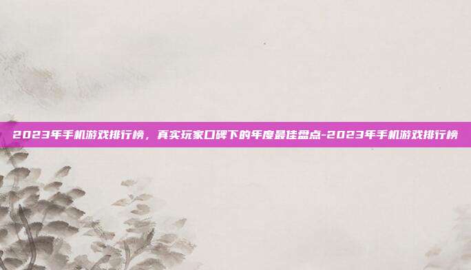 2023年手机游戏排行榜，真实玩家口碑下的年度最佳盘点-2023年手机游戏排行榜