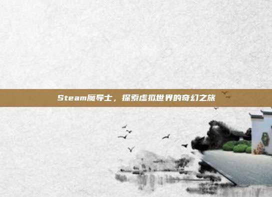 Steam魔导士，探索虚拟世界的奇幻之旅