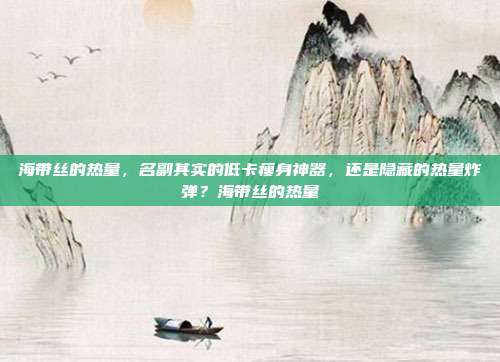 海带丝的热量，名副其实的低卡瘦身神器，还是隐藏的热量炸弹？海带丝的热量
