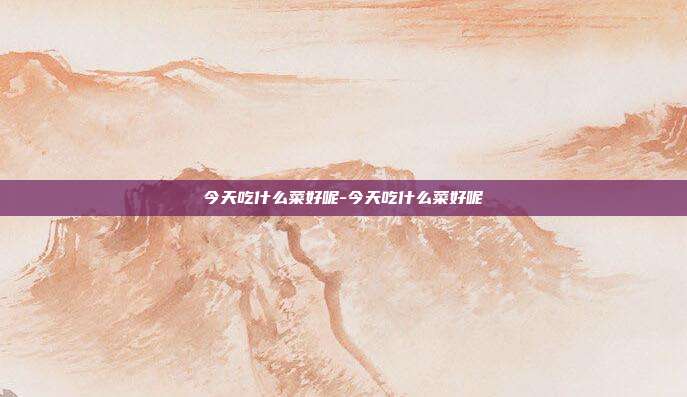 今天吃什么菜好呢-今天吃什么菜好呢