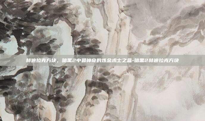 赫迪拉克方块，暗黑2中最神奇的炼金术士之盒-暗黑2赫迪拉克方块