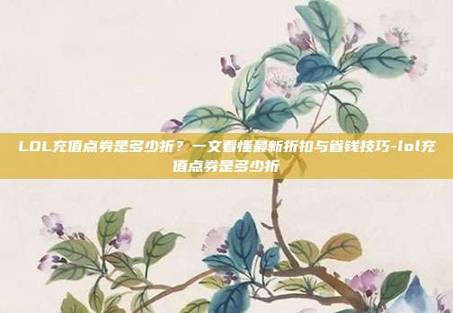 LOL充值点券是多少折？一文看懂最新折扣与省钱技巧-lol充值点券是多少折