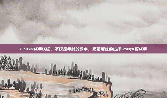 CSGO成年认证，不仅是年龄的数字，更是理性的选择-csgo要成年