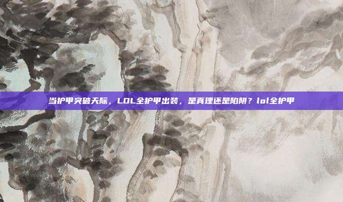 当护甲突破天际，LOL全护甲出装，是真理还是陷阱？lol全护甲