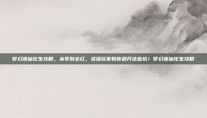 梦幻诛仙化生攻略，从零到全红，资深玩家教你避开这些坑！梦幻诛仙化生攻略