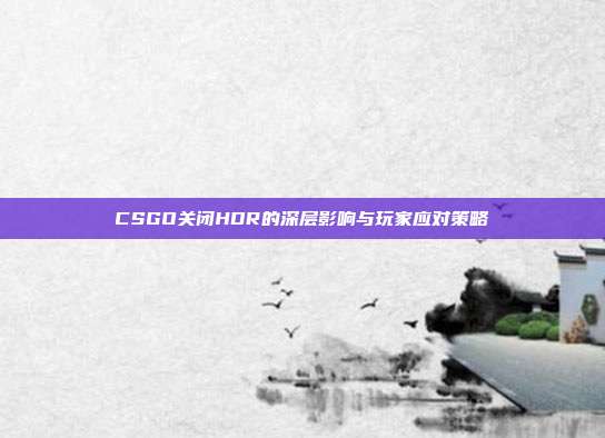 CSGO关闭HDR的深层影响与玩家应对策略