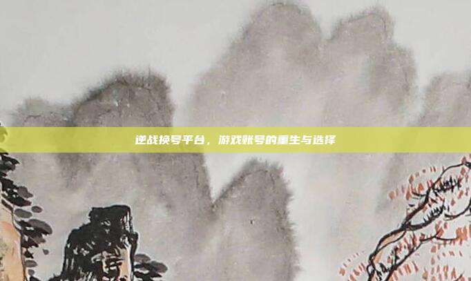 逆战换号平台，游戏账号的重生与选择