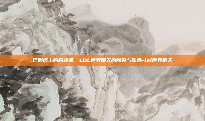 巴别塔上的召唤师，LOL世界聊天的断裂与弥合-lol世界聊天