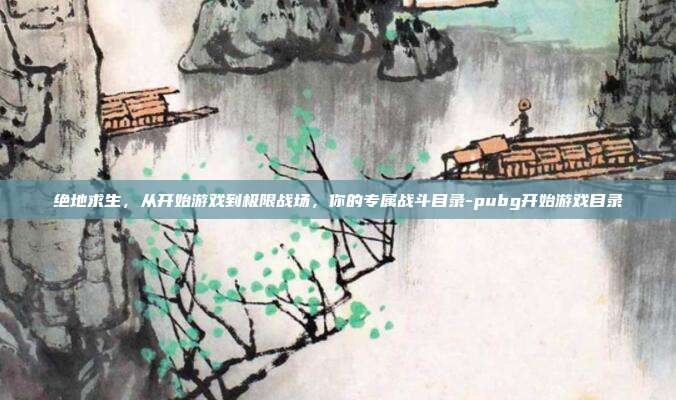 绝地求生，从开始游戏到极限战场，你的专属战斗目录-pubg开始游戏目录