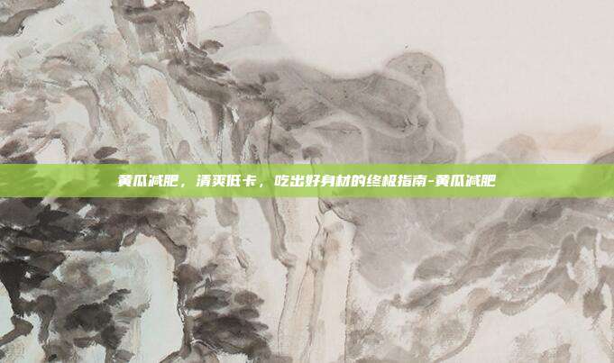 黄瓜减肥，清爽低卡，吃出好身材的终极指南-黄瓜减肥