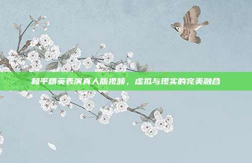 和平精英表演真人版视频,虚拟与现实的完美融合