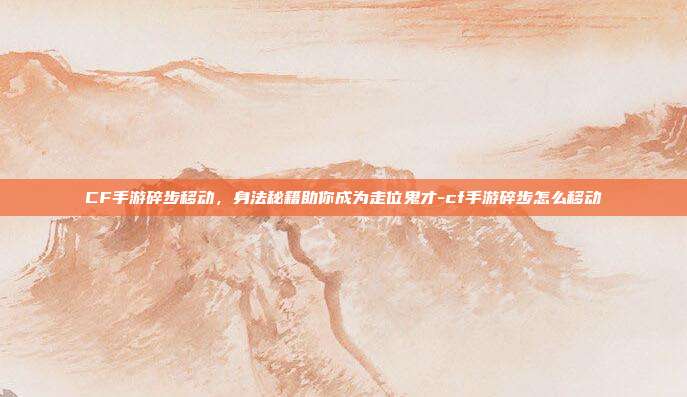CF手游碎步移动,身法秘籍助你成为走位鬼才-cf手游碎步怎么移动