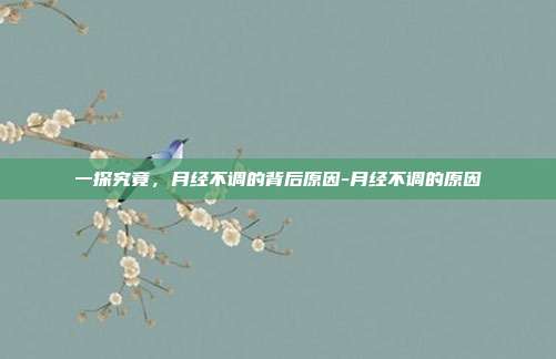 一探究竟,月经不调的背后原因-月经不调的原因