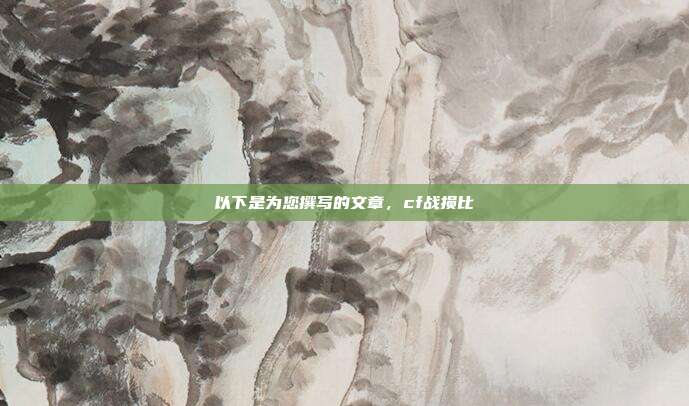 以下是为您撰写的文章，cf战损比