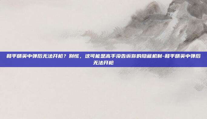 和平精英中弹后无法开枪？别慌，这可能是高手没告诉你的隐藏机制-和平精英中弹后无法开枪