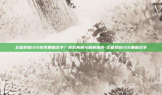 王者荣耀iOS惊现重复名字？背后真相与破解指南-王者荣耀iOS重复名字