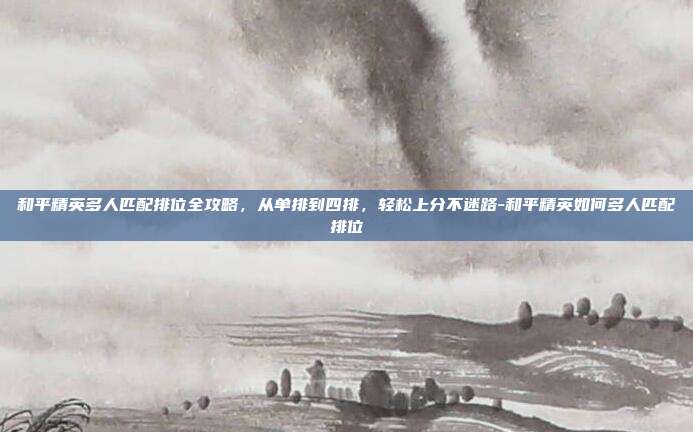 和平精英多人匹配排位全攻略，从单排到四排，轻松上分不迷路-和平精英如何多人匹配排位