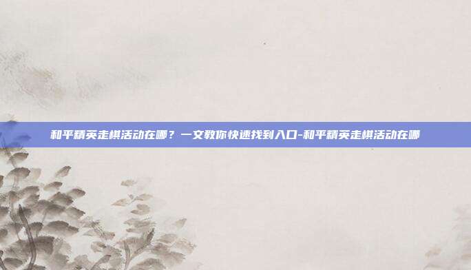 和平精英走棋活动在哪？一文教你快速找到入口-和平精英走棋活动在哪