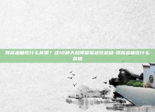 降高血糖吃什么食物？这10种天然降糖菜越吃越稳-降高血糖吃什么食物