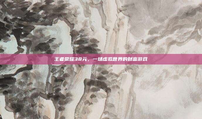 王者荣耀38元，一场虚拟世界的财富游戏
