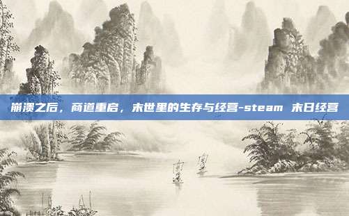 崩溃之后,商道重启,末世里的生存与经营-steam 末日经营