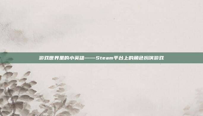 游戏世界里的小英雄——Steam平台上的角色扮演游戏