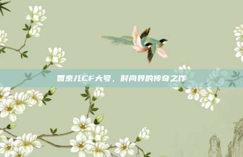 香奈儿CF大号，时尚界的传奇之作