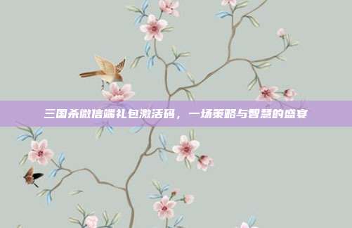 三国杀微信端礼包激活码，一场策略与智慧的盛宴