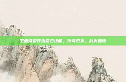王者荣耀乔治回归视频，传奇归来，战火重燃