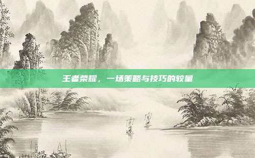 王者荣耀，一场策略与技巧的较量