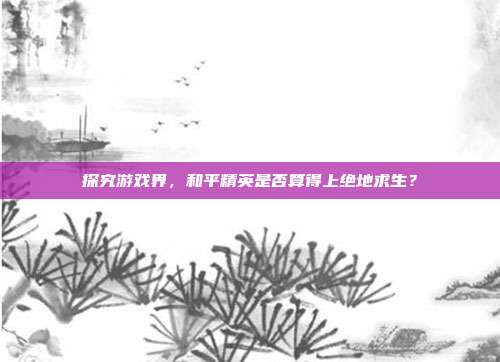 探究游戏界，和平精英是否算得上绝地求生？