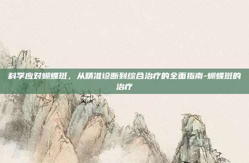 科学应对蝴蝶斑,从精准诊断到综合治疗的全面指南-蝴蝶斑的治疗