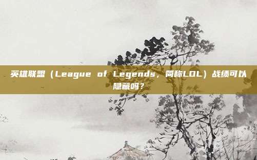 英雄联盟（League of Legends，简称LOL）战绩可以隐藏吗？