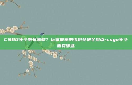 CSGO死斗服有哪些？玩家最爱的练枪圣地全盘点-csgo死斗服有哪些