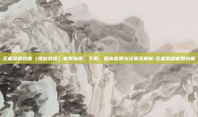 王者荣耀台服（传说对决）官网指南，下载、版本差异与注册全解析-王者荣耀官网台服