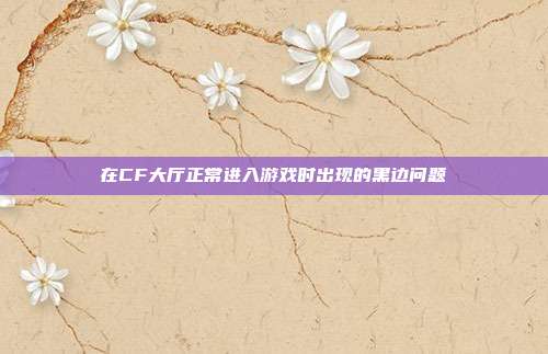 在CF大厅正常进入游戏时出现的黑边问题