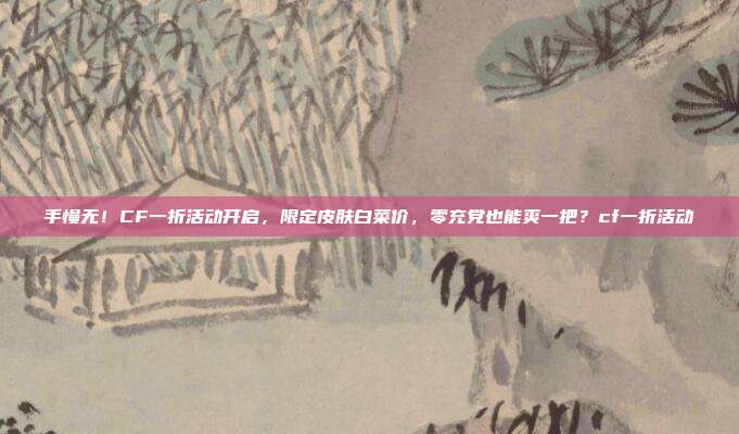 手慢无！CF一折活动开启，限定皮肤白菜价，零充党也能爽一把？cf一折活动