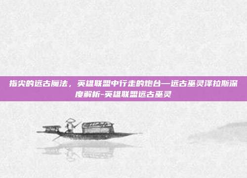 指尖的远古魔法,英雄联盟中行走的炮台—远古巫灵泽拉斯深度解析-英雄联盟远古巫灵