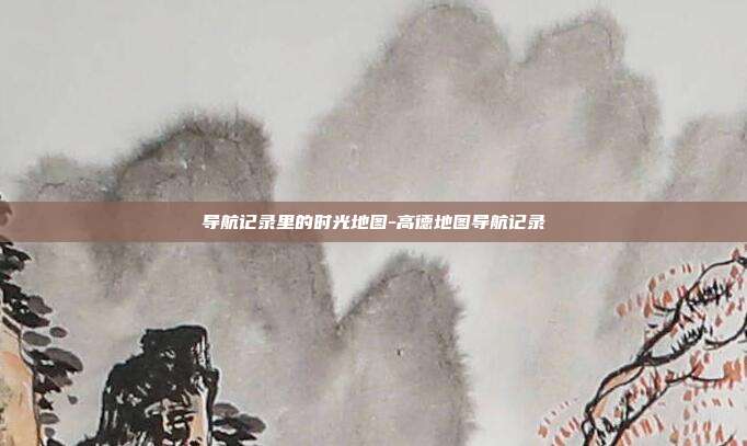 导航记录里的时光地图-高德地图导航记录