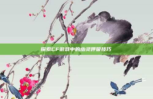探索CF游戏中的幽灵呼吸技巧