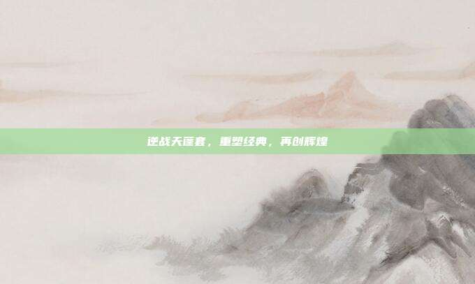 逆战天蓬套，重塑经典，再创辉煌