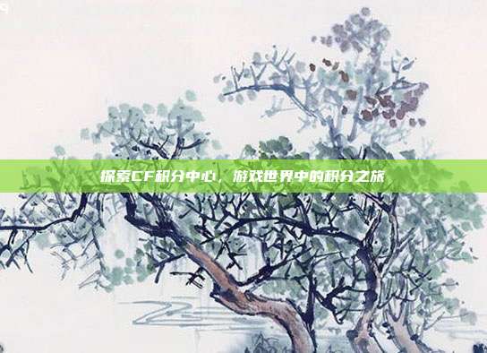 探索CF积分中心，游戏世界中的积分之旅