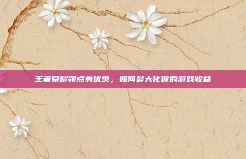 王者荣耀领点券优惠,如何最大化你的游戏收益